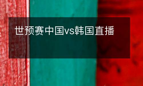 世預(yù)賽中國vs韓國直播