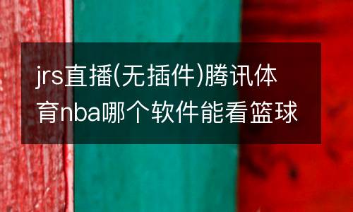 jrs直播(無插件)騰訊體育nba哪個軟件能看籃球錄像