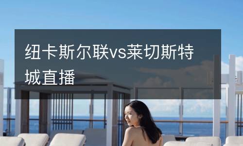 紐卡斯?fàn)柭?lián)vs萊切斯特城直播