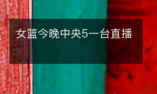 女籃今晚中央5一臺直播
