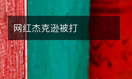 網(wǎng)紅杰克遜被打
