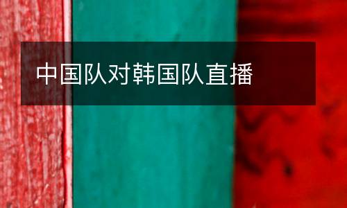中國(guó)隊(duì)對(duì)韓國(guó)隊(duì)直播
