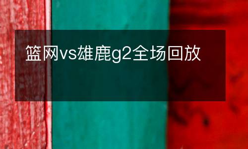 籃網(wǎng)vs雄鹿g2全場(chǎng)回放