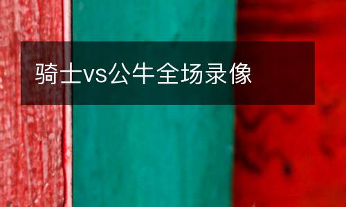 騎士vs公牛全場(chǎng)錄像