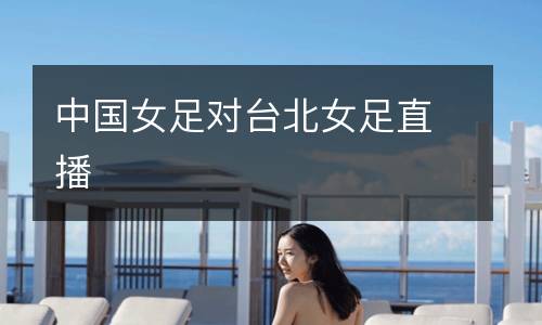 中國(guó)女足對(duì)臺(tái)北女足直播