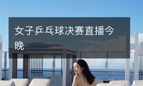 女子乒乓球決賽直播今晚