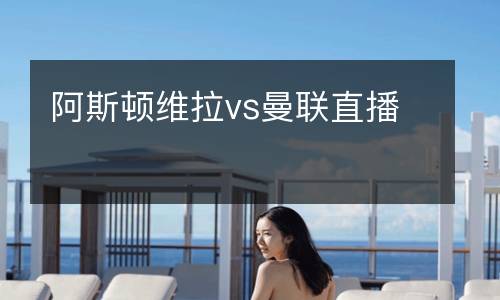 阿斯頓維拉vs曼聯(lián)直播